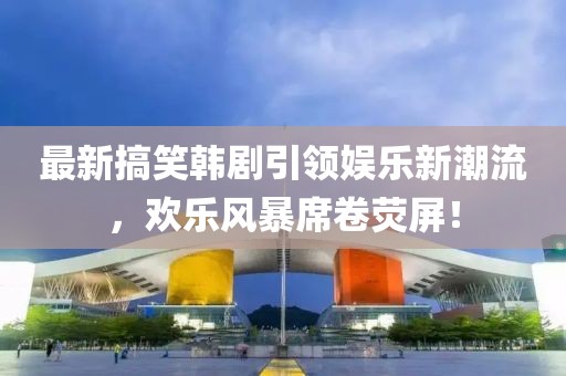 最新搞笑韩剧引领娱乐新潮流，欢乐风暴席卷荧屏！