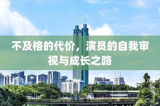 不及格的代价，演员的自我审视与成长之路