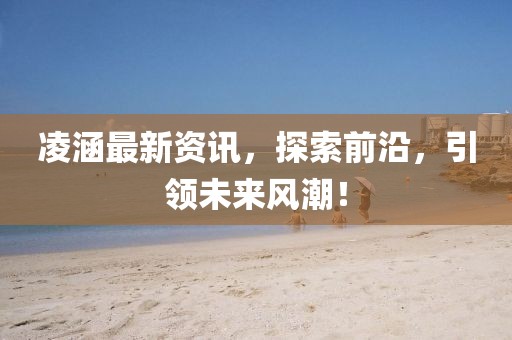 凌涵最新资讯，探索前沿，引领未来风潮！