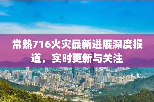 常熟716火灾最新进展深度报道，实时更新与关注
