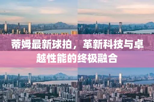蒂姆最新球拍，革新科技与卓越性能的终极融合