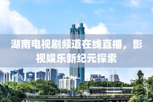 湖南电视剧频道在线直播，影视娱乐新纪元探索