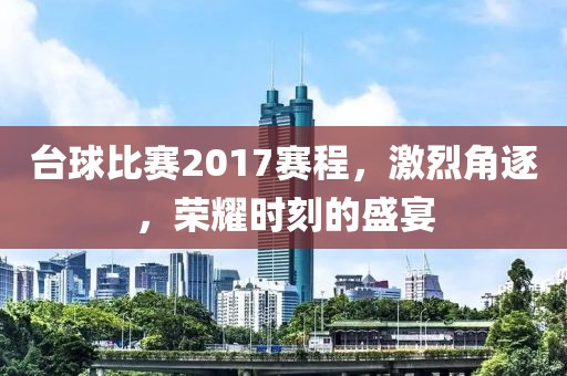 台球比赛2017赛程，激烈角逐，荣耀时刻的盛宴