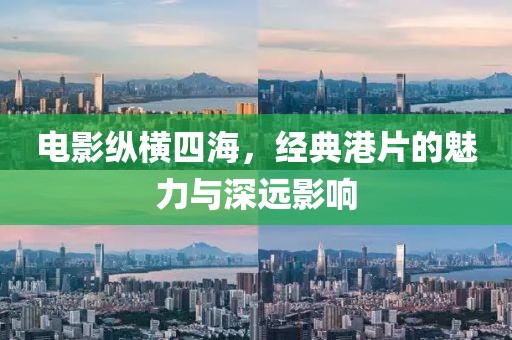 电影纵横四海，经典港片的魅力与深远影响