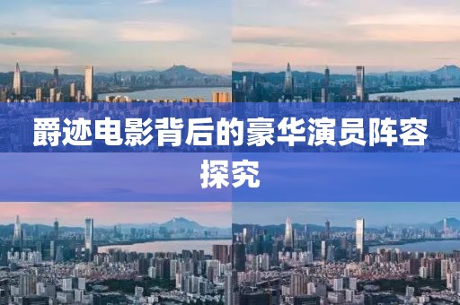 爵迹电影背后的豪华演员阵容探究