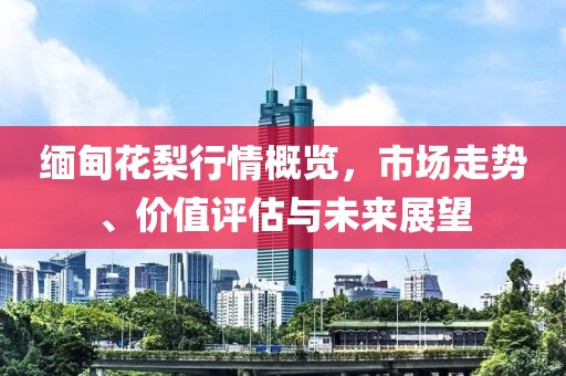 缅甸花梨行情概览，市场走势、价值评估与未来展望