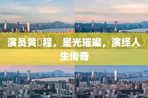 演员黄玥程，星光璀璨，演绎人生传奇
