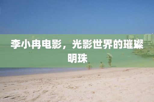 李小冉电影，光影世界的璀璨明珠