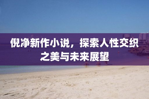 倪净新作小说，探索人性交织之美与未来展望