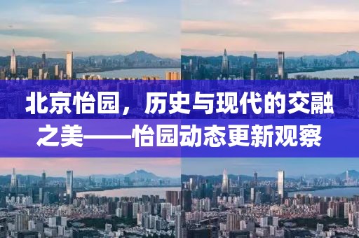 北京怡园，历史与现代的交融之美——怡园动态更新观察