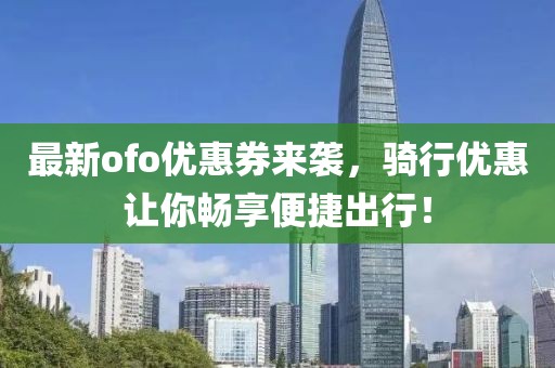 最新ofo优惠券来袭，骑行优惠让你畅享便捷出行！