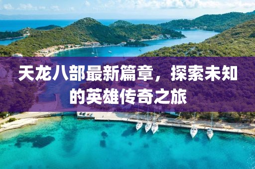 天龙八部最新篇章，探索未知的英雄传奇之旅