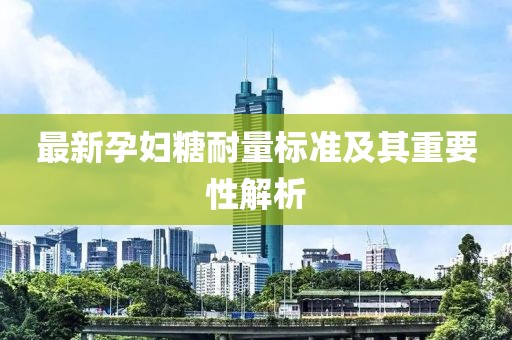 最新孕妇糖耐量标准及其重要性解析
