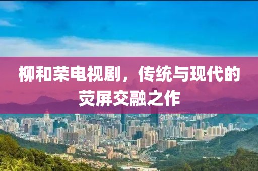 柳和荣电视剧，传统与现代的荧屏交融之作