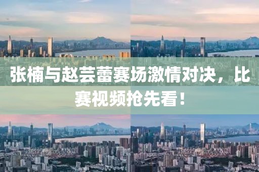 张楠与赵芸蕾赛场激情对决，比赛视频抢先看！