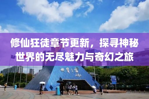 修仙狂徒章节更新，探寻神秘世界的无尽魅力与奇幻之旅