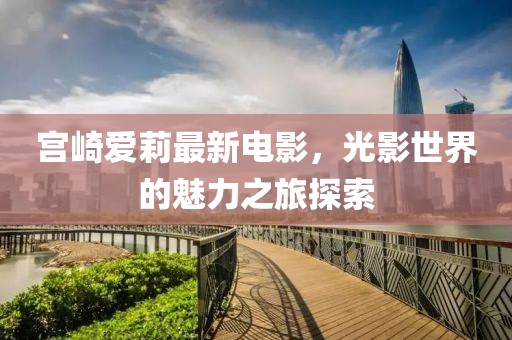 宫崎爱莉最新电影，光影世界的魅力之旅探索