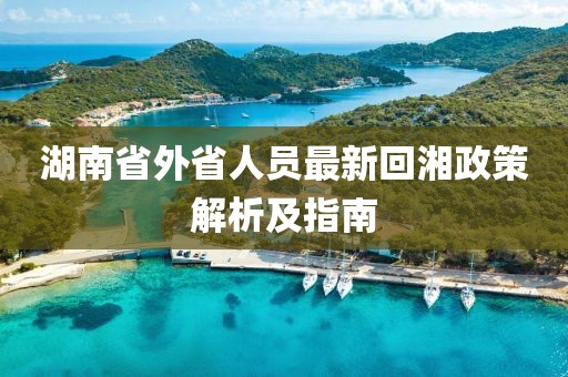 湖南省外省人员最新回湘政策解析及指南