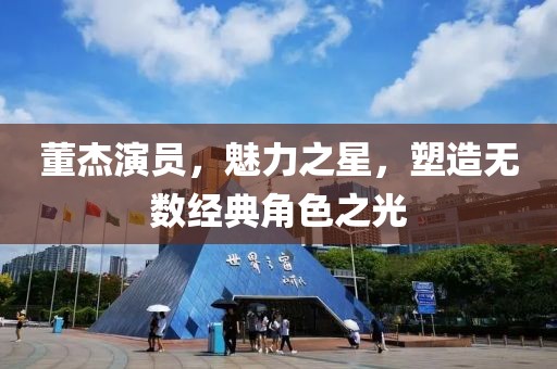 董杰演员，魅力之星，塑造无数经典角色之光