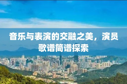 音乐与表演的交融之美，演员歌谱简谱探索