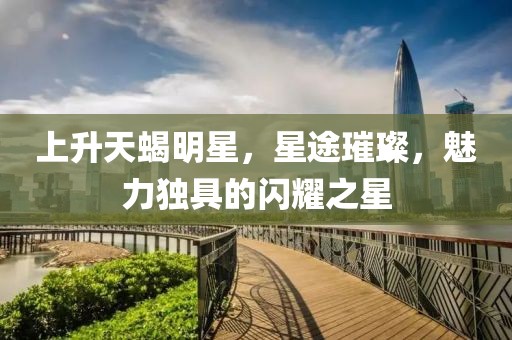 上升天蝎明星，星途璀璨，魅力独具的闪耀之星