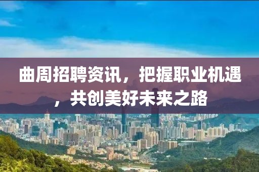 曲周招聘资讯，把握职业机遇，共创美好未来之路