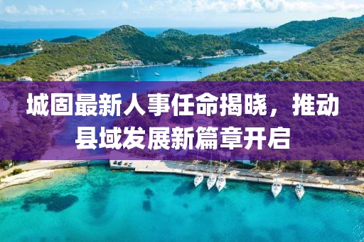城固最新人事任命揭晓，推动县域发展新篇章开启