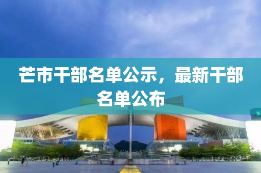 芒市干部名单公示，最新干部名单公布