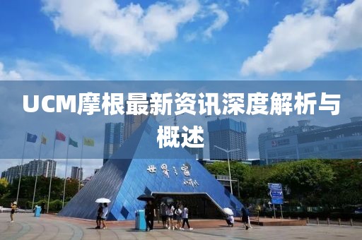 UCM摩根最新资讯深度解析与概述