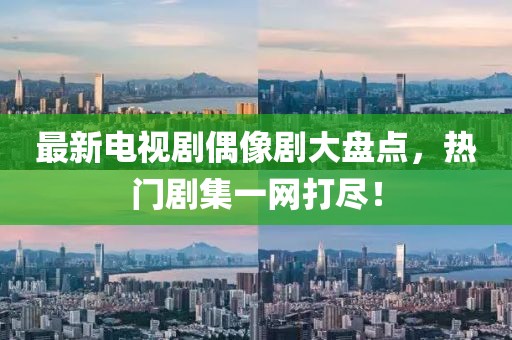最新电视剧偶像剧大盘点，热门剧集一网打尽！