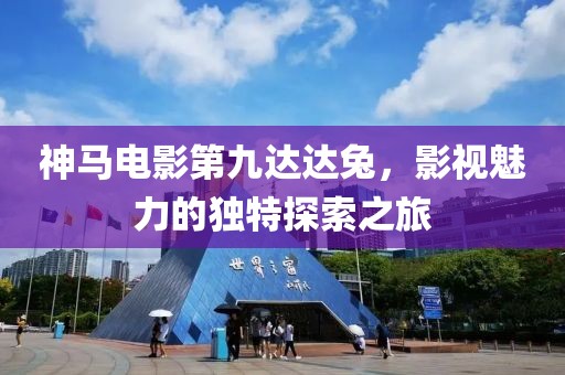 神马电影第九达达兔，影视魅力的独特探索之旅