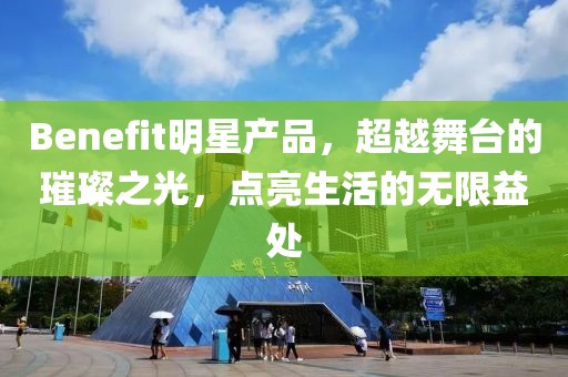 Benefit明星产品，超越舞台的璀璨之光，点亮生活的无限益处