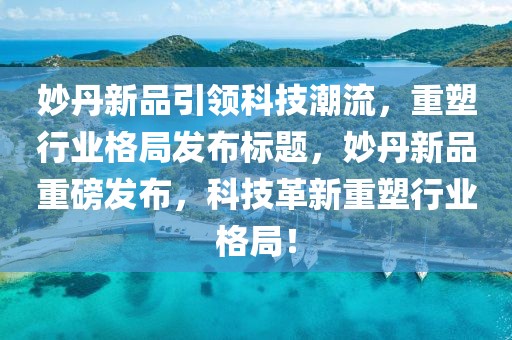 妙丹新品引领科技潮流，重塑行业格局发布标题，妙丹新品重磅发布，科技革新重塑行业格局！