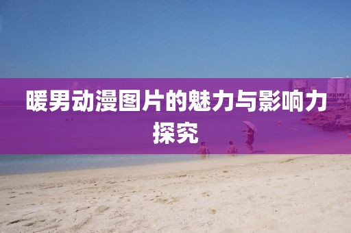 暖男动漫图片的魅力与影响力探究