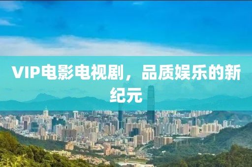 VIP电影电视剧，品质娱乐的新纪元