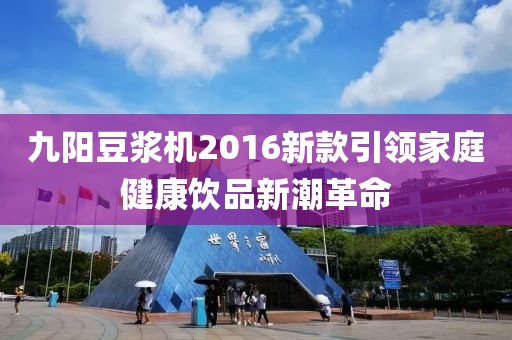 九阳豆浆机2016新款引领家庭健康饮品新潮革命