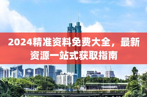 2024精准资料免费大全，最新资源一站式获取指南