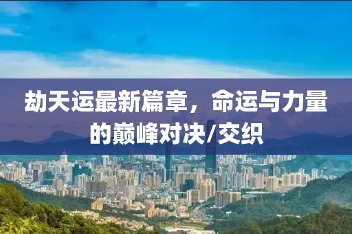 劫天运最新篇章，命运与力量的巅峰对决/交织