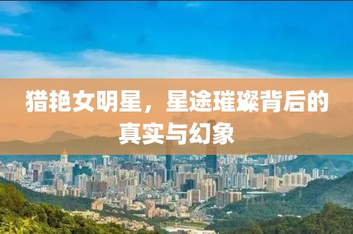 猎艳女明星，星途璀璨背后的真实与幻象