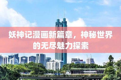 妖神记漫画新篇章，神秘世界的无尽魅力探索