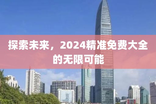 探索未来，2024精准免费大全的无限可能
