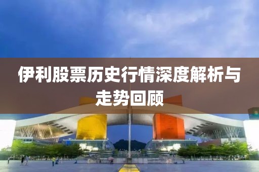伊利股票历史行情深度解析与走势回顾