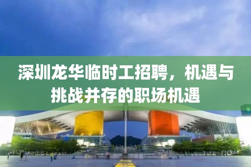 深圳龙华临时工招聘，机遇与挑战并存的职场机遇