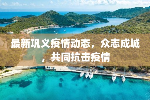 最新巩义疫情动态，众志成城，共同抗击疫情