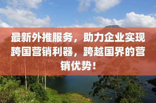 最新外推服务，助力企业实现跨国营销利器，跨越国界的营销优势！