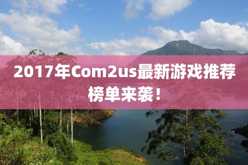 2017年Com2us最新游戏推荐榜单来袭！