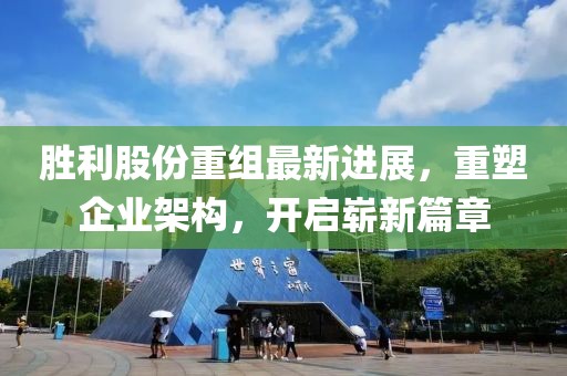 胜利股份重组最新进展，重塑企业架构，开启崭新篇章