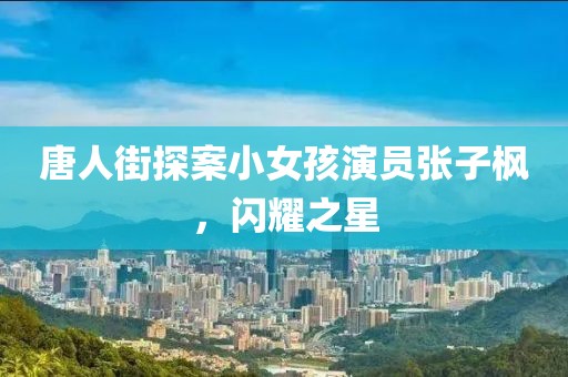 唐人街探案小女孩演员张子枫，闪耀之星