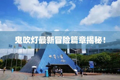 鬼吹灯最新冒险篇章揭秘！