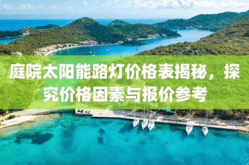 庭院太阳能路灯价格表揭秘，探究价格因素与报价参考
